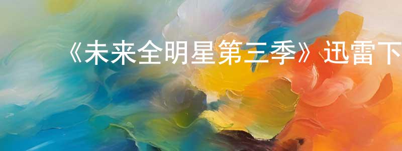 毕国强发布《未来全明星第三季》迅雷下载/在线观看-都市情感-美剧天堂